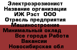 Электроэрозионист › Название организации ­ ИЖ-Рэст, ООО › Отрасль предприятия ­ Машиностроение › Минимальный оклад ­ 25 000 - Все города Работа » Вакансии   . Новосибирская обл.,Новосибирск г.